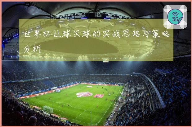 世界杯让球买球的实战思路与策略分析