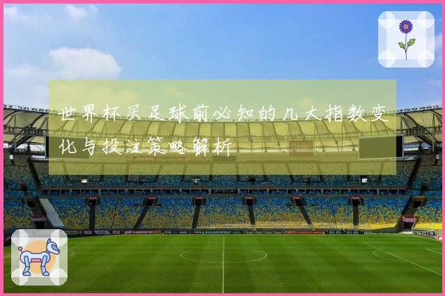 世界杯买足球前必知的几大指数变化与投注策略解析
